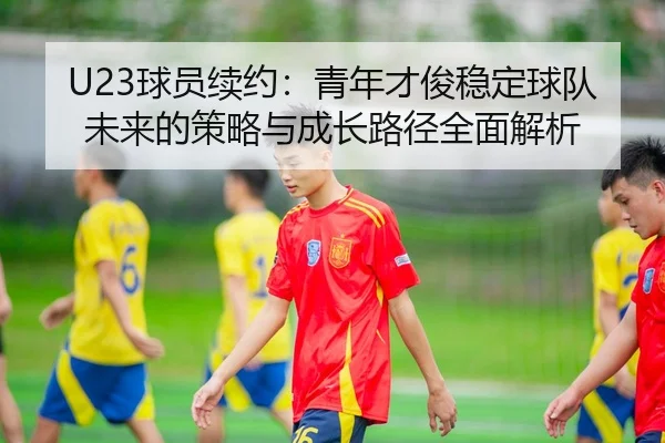 U23球员续约：青年才俊稳定球队未来的策略与成长路径全面解析