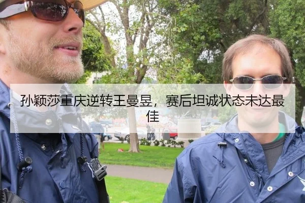 孙颖莎重庆逆转王曼昱，赛后坦诚状态未达最佳