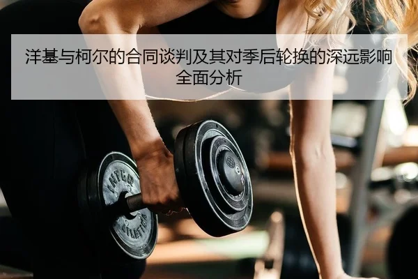 洋基与柯尔的合同谈判及其对季后轮换的深远影响全面分析