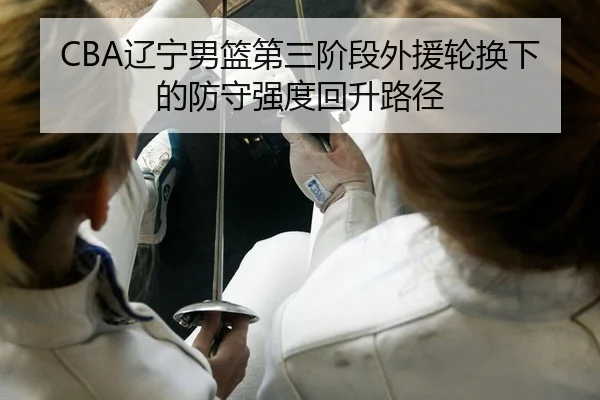 CBA辽宁男篮第三阶段外援轮换下的防守强度回升路径